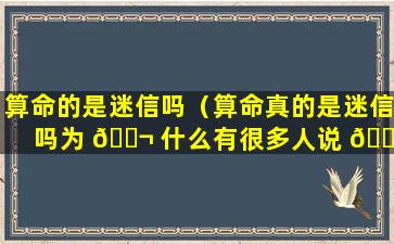 算命的是迷信吗（算命真的是迷信吗为 🐬 什么有很多人说 🌹 ）